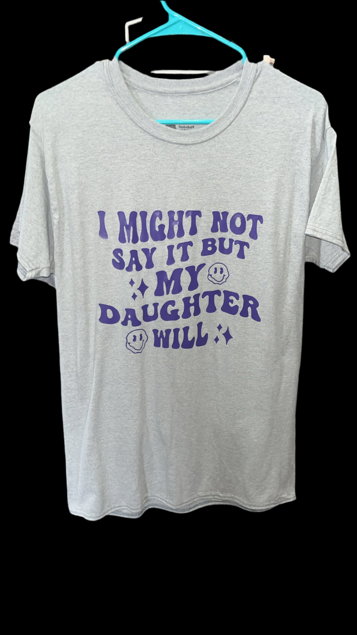 “ I might not say it but my daughter will” t shirt