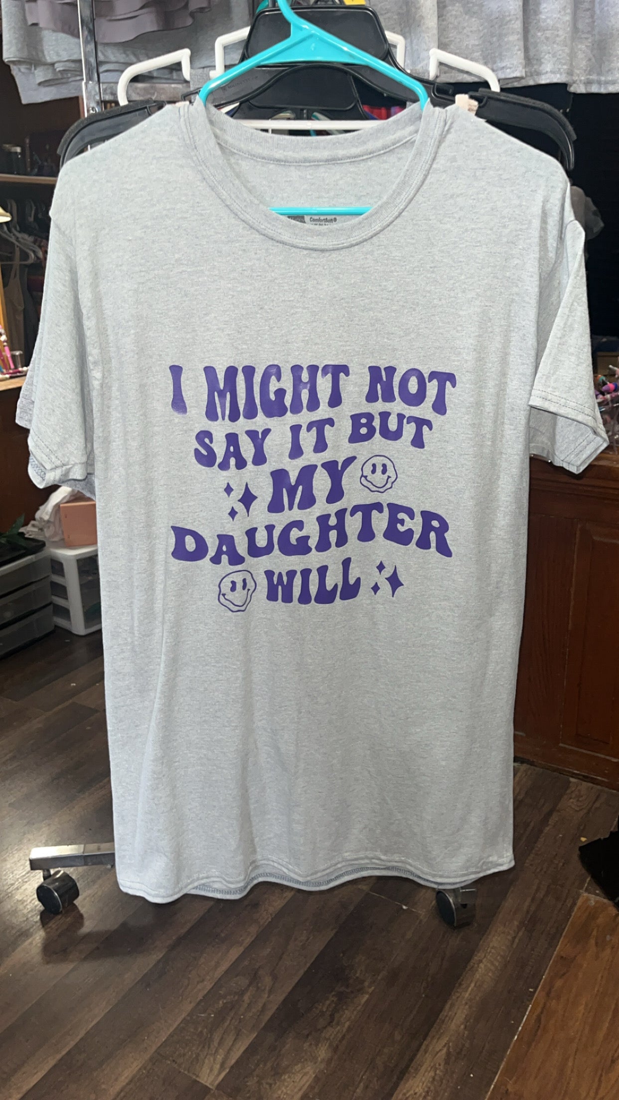 “ I might not say it but my daughter will” t shirt