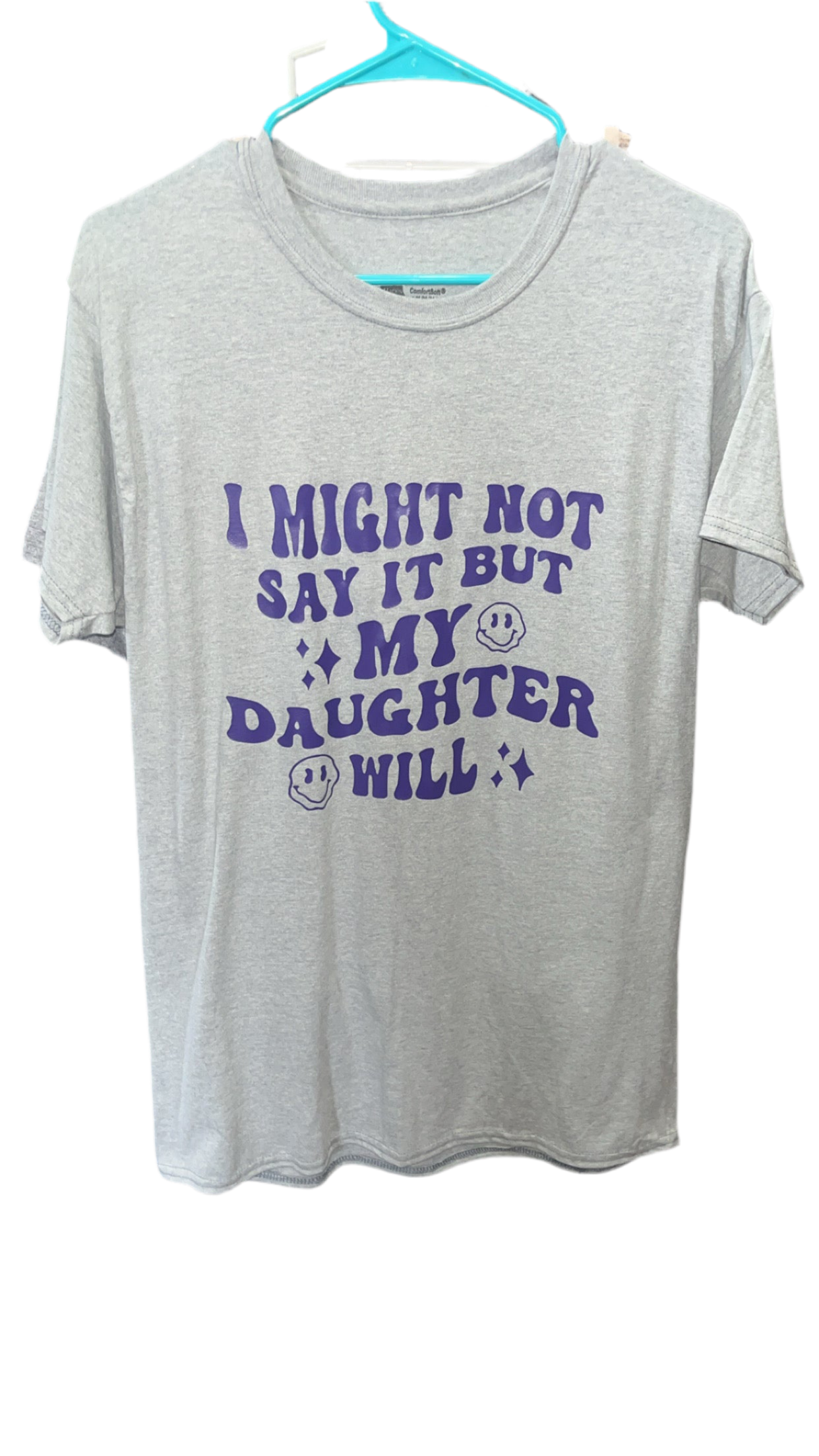 “ I might not say it but my daughter will” t shirt