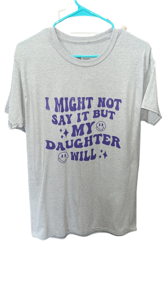 “ I might not say it but my daughter will” t shirt